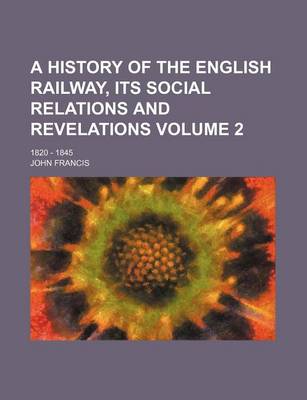 Book cover for A History of the English Railway, Its Social Relations and Revelations Volume 2; 1820 - 1845