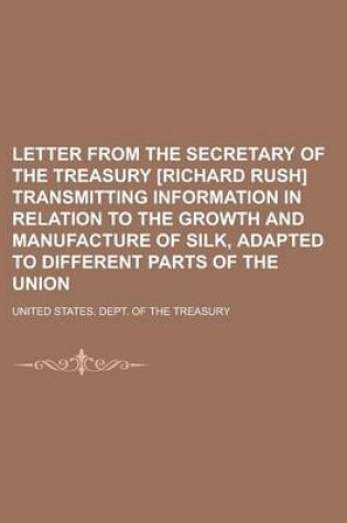 Cover of Letter from the Secretary of the Treasury [Richard Rush] Transmitting Information in Relation to the Growth and Manufacture of Silk, Adapted to Differ