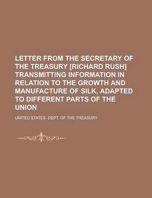 Book cover for Letter from the Secretary of the Treasury [Richard Rush] Transmitting Information in Relation to the Growth and Manufacture of Silk, Adapted to Differ