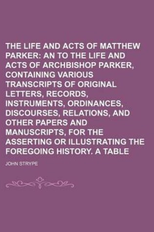 Cover of The Life and Acts of Matthew Parker; An Appendix to the Life and Acts of Archbishop Parker, Containing Various Transcripts of Original Letters, Records, Instruments, Ordinances, Discourses, Relations, and Other Papers and Volume 3