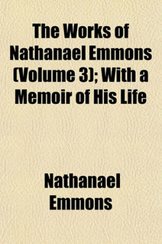 Cover of The Works of Nathanael Emmons (Volume 3); With a Memoir of His Life