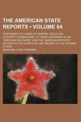 Cover of The American State Reports (Volume 64); Containing the Cases of General Value and Authority Subsequent to Those Contained in the "American Decisions" and the "American Reports" Decided in the Courts of Last Resort of the Several States