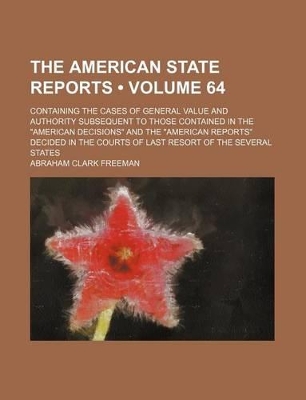 Book cover for The American State Reports (Volume 64); Containing the Cases of General Value and Authority Subsequent to Those Contained in the "American Decisions" and the "American Reports" Decided in the Courts of Last Resort of the Several States