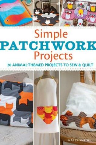Cover of Simple Patchwork Projects: 20 Animal-Themed Projects to Sew and Quilt