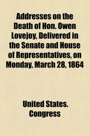Cover of Addresses on the Death of Hon. Owen Lovejoy, Delivered in the Senate and House of Representatives, on Monday, March 28, 1864