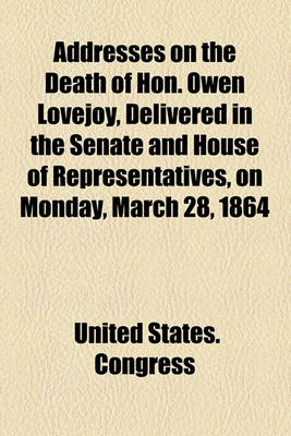 Book cover for Addresses on the Death of Hon. Owen Lovejoy, Delivered in the Senate and House of Representatives, on Monday, March 28, 1864