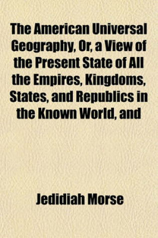 Cover of The American Universal Geography, Or, a View of the Present State of All the Empires, Kingdoms, States, and Republics in the Known World, and