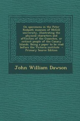 Cover of On Specimens in the Peter Redpath Museum of McGill University, Illustrating the Physical Characters and Affinities of the Guanches, or Extinct People of the Canary Islands. Being a Paper to Be Read Before the Victoria Institute - Primary Source Edition