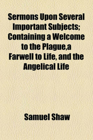 Cover of Sermons Upon Several Important Subjects; Containing a Welcome to the Plague, a Farwell to Life, and the Angelical Life