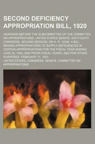 Cover of Second Deficiency Appropriation Bill, 1920; Hearings Before the Subcommittee of the Committee on Appropriations, United States Senate, Sixty-Sixth Congress, Second Session, on H. R. 12046, a Bill Making Appropriations to Supply Deficiencies in Certain Appr