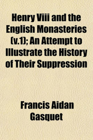 Cover of Henry VIII and the English Monasteries (V.1); An Attempt to Illustrate the History of Their Suppression