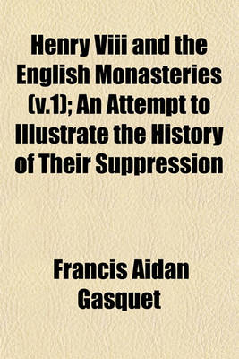 Book cover for Henry VIII and the English Monasteries (V.1); An Attempt to Illustrate the History of Their Suppression