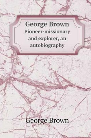 Cover of George Brown Pioneer-missionary and explorer, an autobiography