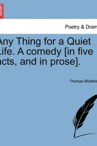 Cover of Any Thing for a Quiet Life. a Comedy [In Five Acts, and in Prose].