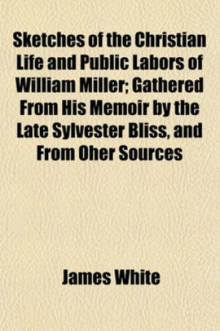 Cover of Sketches of the Christian Life and Public Labors of William Miller; Gathered from His Memoir by the Late Sylvester Bliss, and from Oher Sources