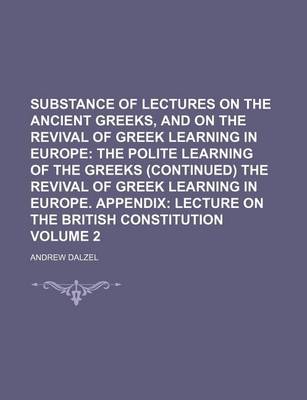 Book cover for Substance of Lectures on the Ancient Greeks, and on the Revival of Greek Learning in Europe Volume 2; The Polite Learning of the Greeks (Continued) the Revival of Greek Learning in Europe. Appendix Lecture on the British Constitution