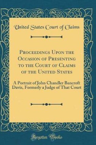 Cover of Proceedings Upon the Occasion of Presenting to the Court of Claims of the United States: A Portrait of John Chandler Bancroft Davis, Formerly a Judge of That Court (Classic Reprint)