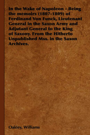 Cover of In the Wake of Napoleon - Being the Memoirs (1807-1809) of Ferdinand Von Funck, Lieutenant General in the Saxon Army and Adjutant General to the King of Saxony. From the Hitherto Unpublished Mss. in the Saxon Archives.