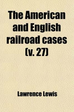 Cover of The American and English Railroad Cases (Volume 27); A Collection of All the Railroad Cases in the Courts of Last Resort in America and England