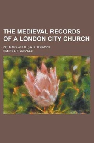 Cover of The Medieval Records of a London City Church; (St. Mary at Hill) A.D. 1420-1559