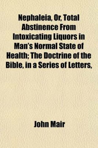 Cover of Nephaleia, Or, Total Abstinence from Intoxicating Liquors in Man's Normal State of Health; The Doctrine of the Bible, in a Series of Letters,