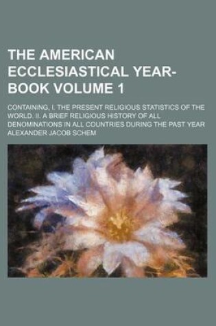 Cover of The American Ecclesiastical Year-Book Volume 1; Containing, I. the Present Religious Statistics of the World. II. a Brief Religious History of All Denominations in All Countries During the Past Year