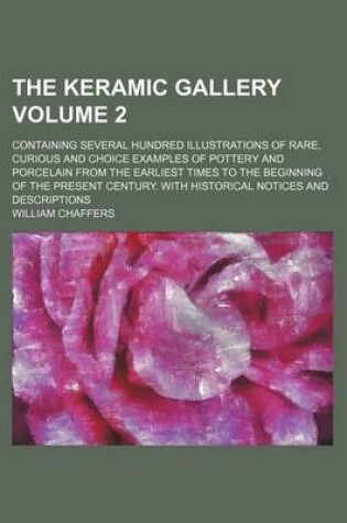 Cover of The Keramic Gallery Volume 2; Containing Several Hundred Illustrations of Rare, Curious and Choice Examples of Pottery and Porcelain from the Earliest Times to the Beginning of the Present Century. with Historical Notices and Descriptions