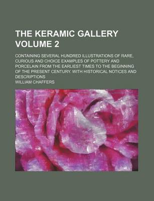 Book cover for The Keramic Gallery Volume 2; Containing Several Hundred Illustrations of Rare, Curious and Choice Examples of Pottery and Porcelain from the Earliest Times to the Beginning of the Present Century. with Historical Notices and Descriptions