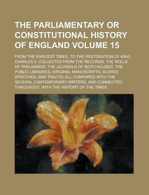 Book cover for The Parliamentary or Constitutional History of England; From the Earliest Times, to the Restoration of King Charles II. Collected from the Records, the Rolls of Parliament, the Journals of Both Houses, the Public Libraries, Volume 15