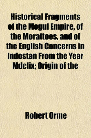 Cover of Historical Fragments of the Mogul Empire, of the Morattoes, and of the English Concerns in Indostan from the Year MDCLIX; Origin of the