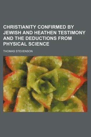 Cover of Christianity Confirmed by Jewish and Heathen Testimony and the Deductions from Physical Science