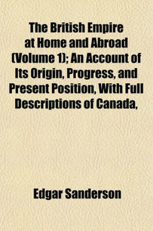 Cover of The British Empire at Home and Abroad (Volume 1); An Account of Its Origin, Progress, and Present Position, with Full Descriptions of Canada,