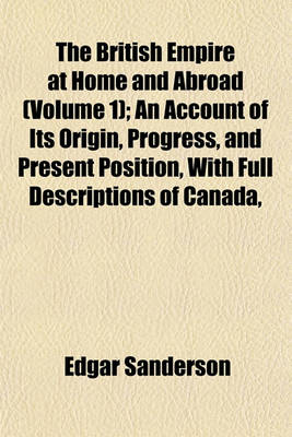 Book cover for The British Empire at Home and Abroad (Volume 1); An Account of Its Origin, Progress, and Present Position, with Full Descriptions of Canada,