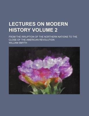 Book cover for Lectures on Modern History Volume 2; From the Irruption of the Northern Nations to the Close of the American Revolution