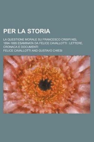 Cover of Per La Storia; La Questione Morale Su Francesco Crispi Nel 1894-1895 Esaminata Da Felice Cavallotti