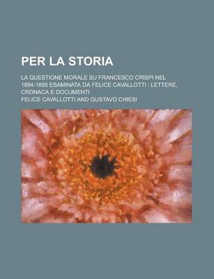 Book cover for Per La Storia; La Questione Morale Su Francesco Crispi Nel 1894-1895 Esaminata Da Felice Cavallotti