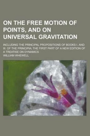 Cover of On the Free Motion of Points, and on Universal Gravitation; Including the Principal Propositions of Books I. and III. of the Principia; The First Part of a New Edition of a Treatise on Dynamics