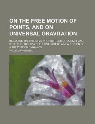 Book cover for On the Free Motion of Points, and on Universal Gravitation; Including the Principal Propositions of Books I. and III. of the Principia; The First Part of a New Edition of a Treatise on Dynamics