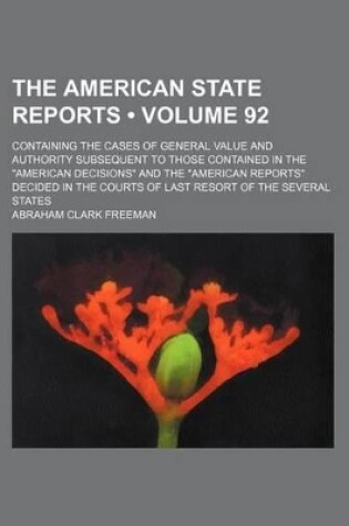 Cover of The American State Reports (Volume 92); Containing the Cases of General Value and Authority Subsequent to Those Contained in the "American Decisions" and the "American Reports" Decided in the Courts of Last Resort of the Several States