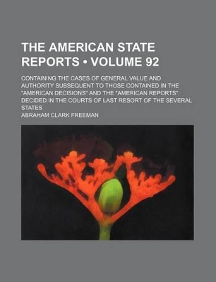 Book cover for The American State Reports (Volume 92); Containing the Cases of General Value and Authority Subsequent to Those Contained in the "American Decisions" and the "American Reports" Decided in the Courts of Last Resort of the Several States