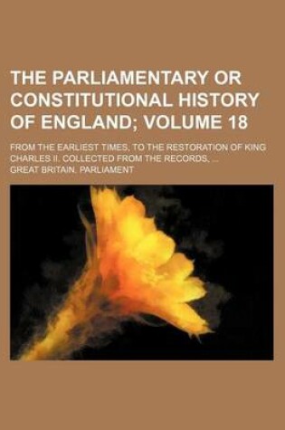 Cover of The Parliamentary or Constitutional History of England Volume 18; From the Earliest Times, to the Restoration of King Charles II. Collected from the R