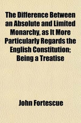 Cover of The Difference Between an Absolute and Limited Monarchy, as It More Particularly Regards the English Constitution; Being a Treatise