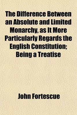 Book cover for The Difference Between an Absolute and Limited Monarchy, as It More Particularly Regards the English Constitution; Being a Treatise