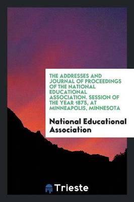 Book cover for The Addresses and Journal of Proceedings of the National Educational Association. Session of the Year 1875, at Minneapolis, Minnesota