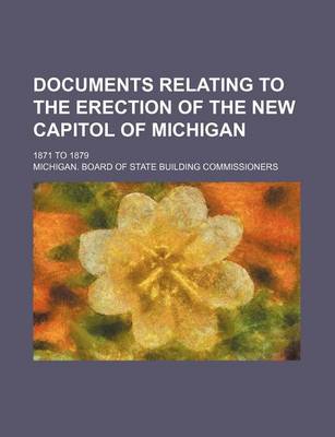 Book cover for Documents Relating to the Erection of the New Capitol of Michigan; 1871 to 1879