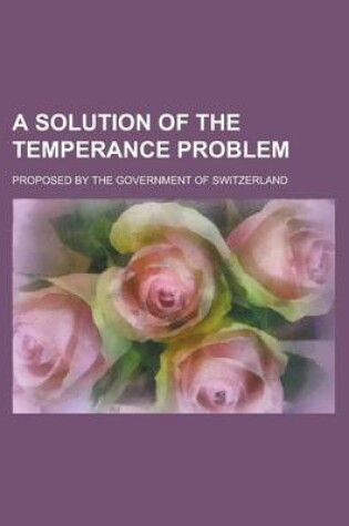 Cover of A Solution of the Temperance Problem; Proposed by the Government of Switzerland