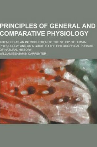 Cover of Principles of General and Comparative Physiology; Intended as an Introduction to the Study of Human Physiology, and as a Guide to the Philosophical Pu