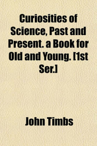 Cover of Curiosities of Science, Past and Present. a Book for Old and Young. [1st Ser.]