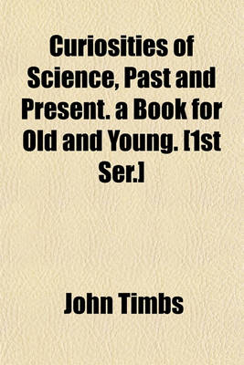 Book cover for Curiosities of Science, Past and Present. a Book for Old and Young. [1st Ser.]