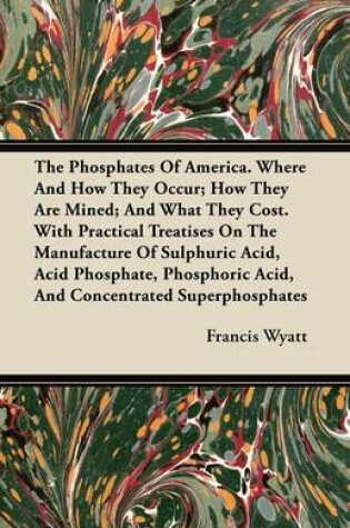 Cover of The Phosphates Of America. Where And How They Occur; How They Are Mined; And What They Cost. With Practical Treatises On The Manufacture Of Sulphuric Acid, Acid Phosphate, Phosphoric Acid, And Concentrated Superphosphates